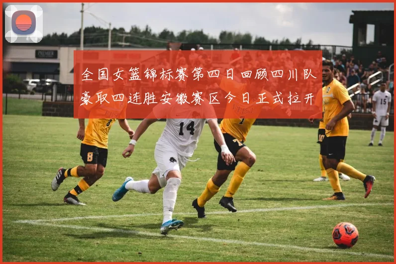全国女篮锦标赛第四日回顾四川队豪取四连胜安徽赛区今日正式拉开帷幕