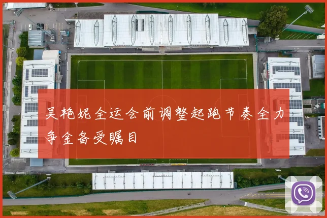 吴艳妮全运会前调整起跑节奏全力争金备受瞩目