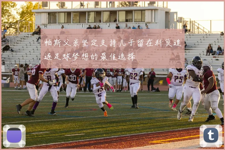 帕斯父亲坚定支持儿子留在科莫追逐足球梦想的最佳选择