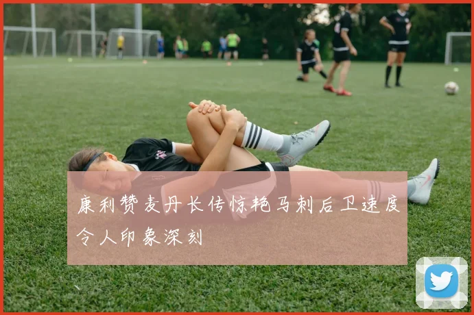 康利赞麦丹长传惊艳马刺后卫速度令人印象深刻