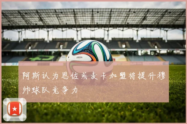 阿斯认为恩佐或麦卡加盟将提升穆帅球队竞争力