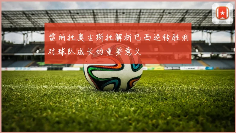 雷纳托奥古斯托解析巴西逆转胜利对球队成长的重要意义