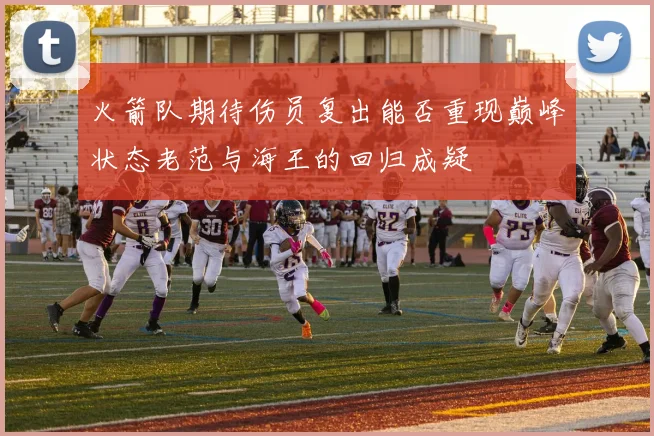 火箭队期待伤员复出能否重现巅峰状态老范与海王的回归成疑