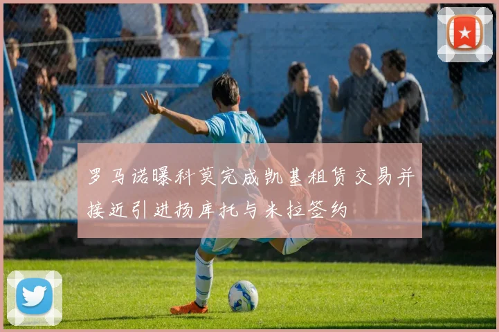 罗马诺曝科莫完成凯基租赁交易并接近引进扬库托与米拉签约