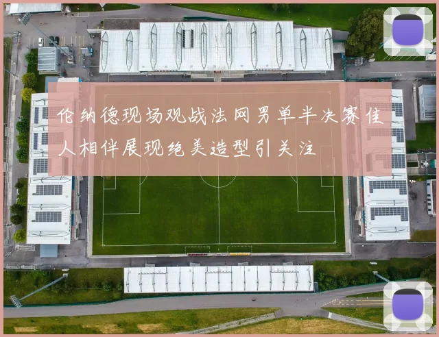 伦纳德现场观战法网男单半决赛佳人相伴展现绝美造型引关注