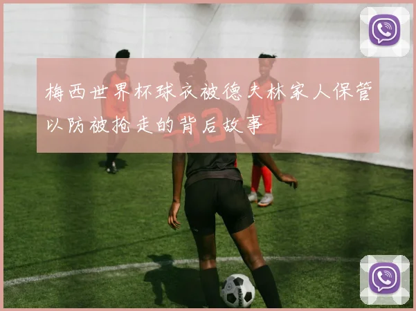梅西世界杯球衣被德夫林家人保管以防被抢走的背后故事