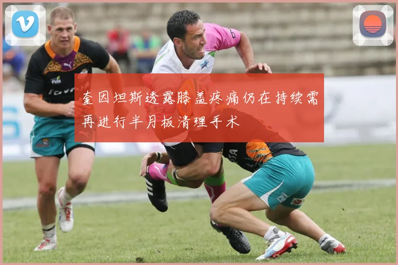 奎因坦斯透露膝盖疼痛仍在持续需再进行半月板清理手术