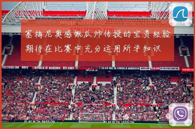 塞梅尼奥感慨瓜帅传授的宝贵经验期待在比赛中充分运用所学知识