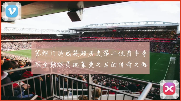 苏维门迪成英超历史第二位首季夺冠全勤球员继莱曼之后的传奇之路