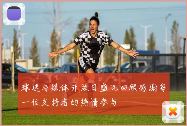 球迷与媒体开放日盛况回顾感谢每一位支持者的热情参与
