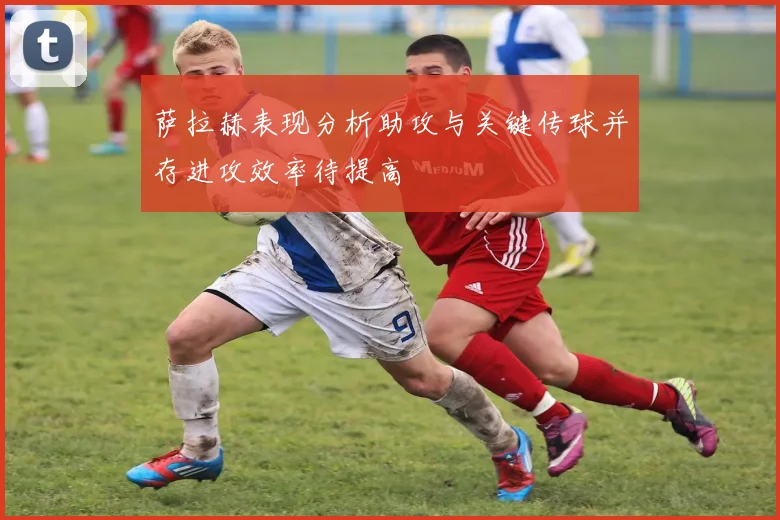 萨拉赫表现分析助攻与关键传球并存进攻效率待提高