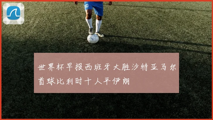 世界杯早报西班牙大胜沙特亚马尔首球比利时十人平伊朗