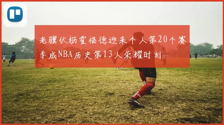 老骥伏枥霍福德迎来个人第20个赛季成NBA历史第13人荣耀时刻