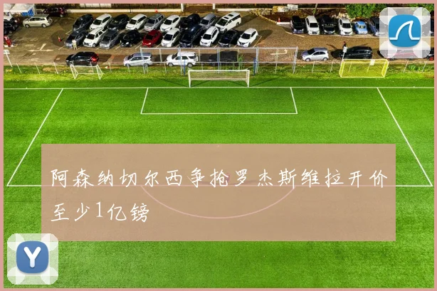 阿森纳切尔西争抢罗杰斯维拉开价至少1亿镑