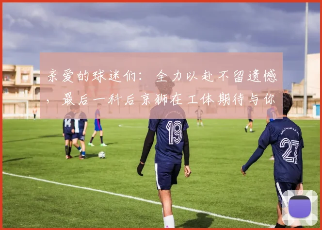 亲爱的球迷们：全力以赴不留遗憾，最后一科后京狮在工体期待与你相聚