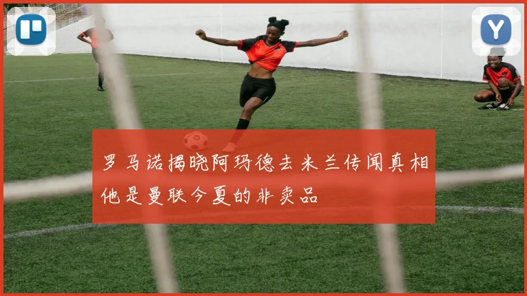 罗马诺揭晓阿玛德去米兰传闻真相他是曼联今夏的非卖品