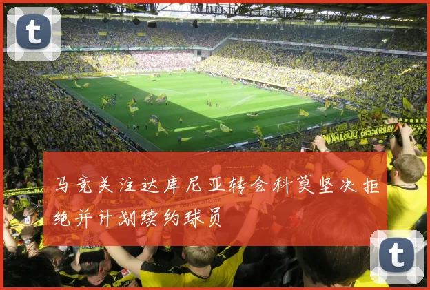 马竞关注达库尼亚转会科莫坚决拒绝并计划续约球员