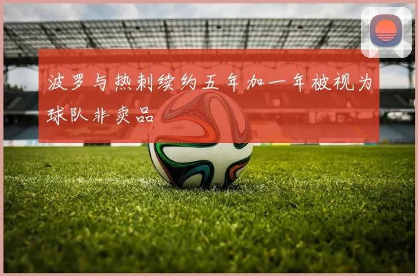 波罗与热刺续约五年加一年被视为球队非卖品