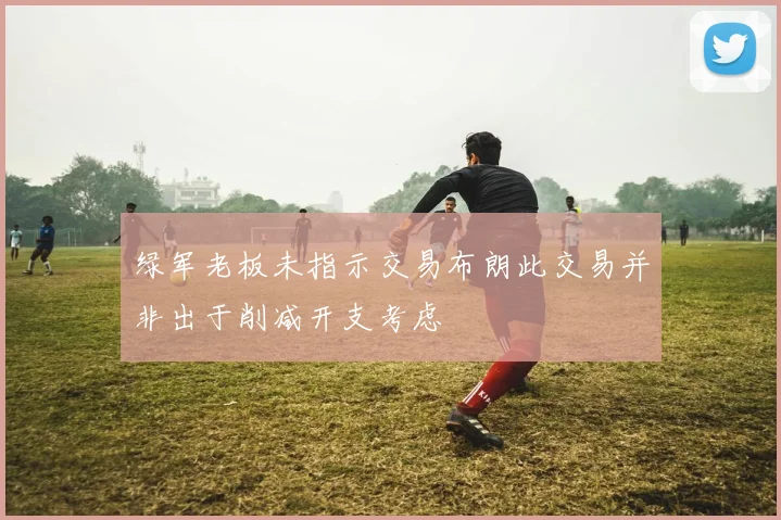 绿军老板未指示交易布朗此交易并非出于削减开支考虑