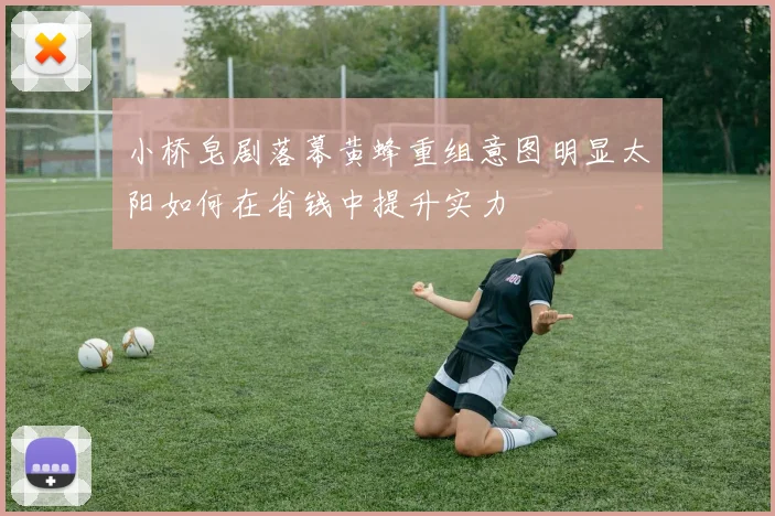 小桥皂剧落幕黄蜂重组意图明显太阳如何在省钱中提升实力
