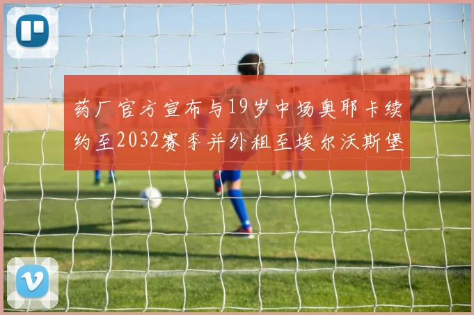 药厂官方宣布与19岁中场奥耶卡续约至2032赛季并外租至埃尔沃斯堡