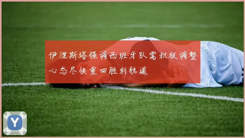 伊涅斯塔强调西班牙队需积极调整心态尽快重回胜利轨道