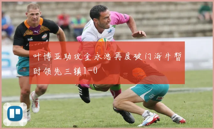 叶博亚助攻金永浩再度破门海牛暂时领先三镇1-0